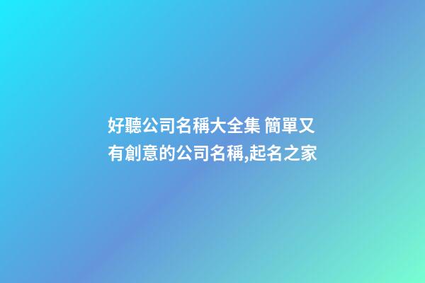 好聽公司名稱大全集 簡單又有創意的公司名稱,起名之家